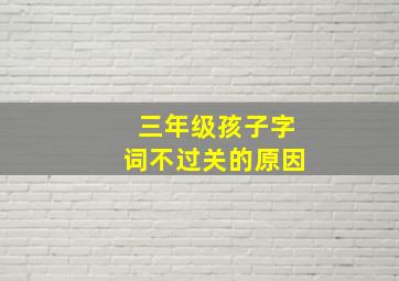 三年级孩子字词不过关的原因