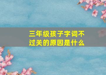 三年级孩子字词不过关的原因是什么