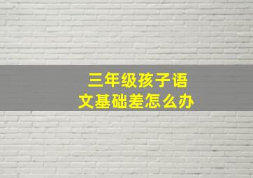 三年级孩子语文基础差怎么办