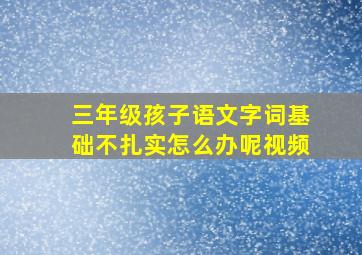 三年级孩子语文字词基础不扎实怎么办呢视频