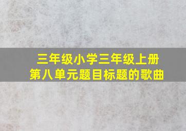 三年级小学三年级上册第八单元题目标题的歌曲