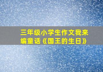 三年级小学生作文我来编童话《国王的生日》