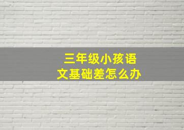 三年级小孩语文基础差怎么办