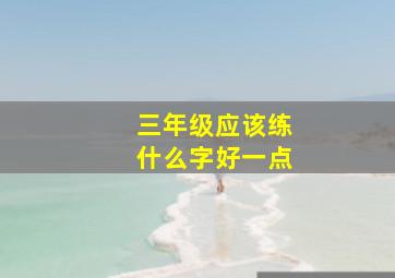 三年级应该练什么字好一点