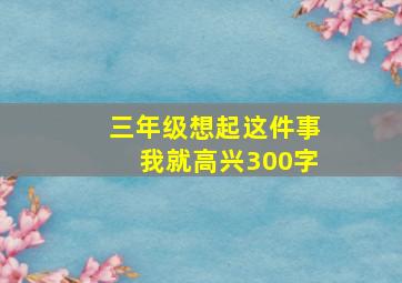 三年级想起这件事我就高兴300字