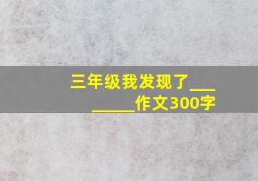 三年级我发现了________作文300字