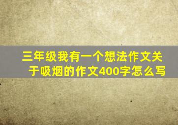 三年级我有一个想法作文关于吸烟的作文400字怎么写