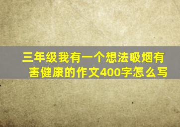 三年级我有一个想法吸烟有害健康的作文400字怎么写