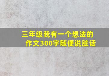 三年级我有一个想法的作文300字随便说脏话