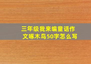 三年级我来编童话作文啄木鸟50字怎么写