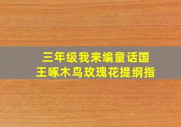 三年级我来编童话国王啄木鸟玫瑰花提纲指