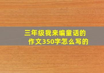 三年级我来编童话的作文350字怎么写的