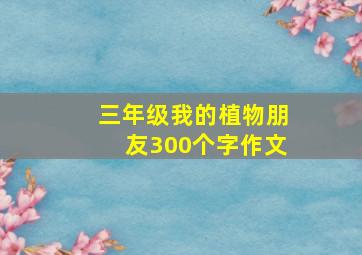 三年级我的植物朋友300个字作文