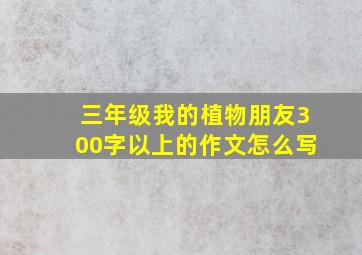 三年级我的植物朋友300字以上的作文怎么写