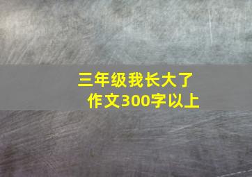 三年级我长大了作文300字以上