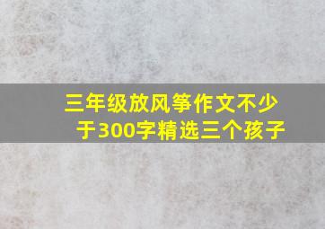 三年级放风筝作文不少于300字精选三个孩子