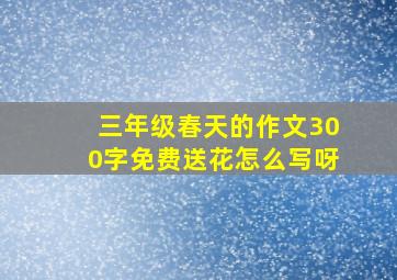 三年级春天的作文300字免费送花怎么写呀