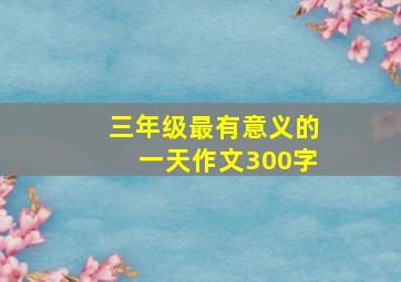 三年级最有意义的一天作文300字