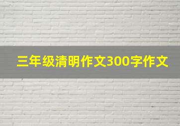 三年级清明作文300字作文