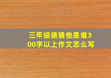 三年级猜猜他是谁300字以上作文怎么写