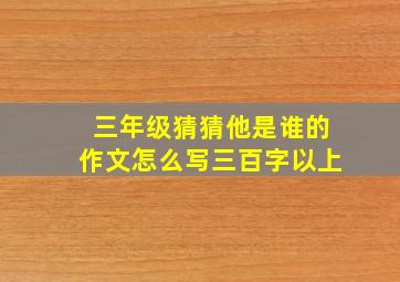 三年级猜猜他是谁的作文怎么写三百字以上