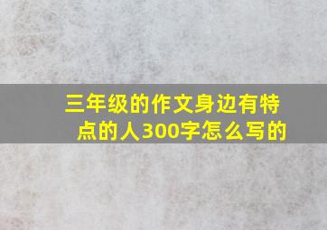 三年级的作文身边有特点的人300字怎么写的