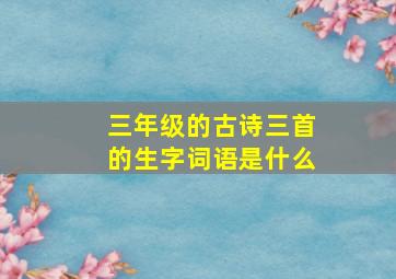 三年级的古诗三首的生字词语是什么