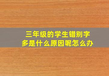 三年级的学生错别字多是什么原因呢怎么办