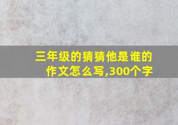 三年级的猜猜他是谁的作文怎么写,300个字