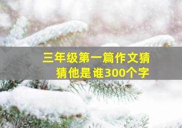 三年级第一篇作文猜猜他是谁300个字