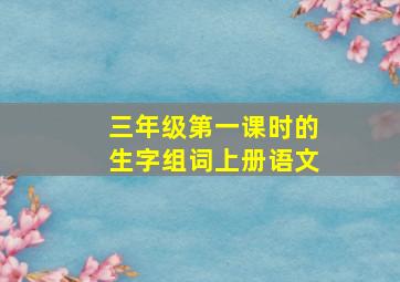 三年级第一课时的生字组词上册语文