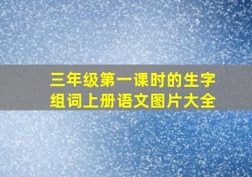 三年级第一课时的生字组词上册语文图片大全