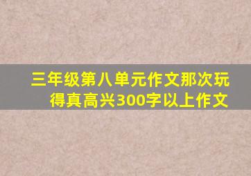 三年级第八单元作文那次玩得真高兴300字以上作文