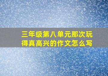 三年级第八单元那次玩得真高兴的作文怎么写