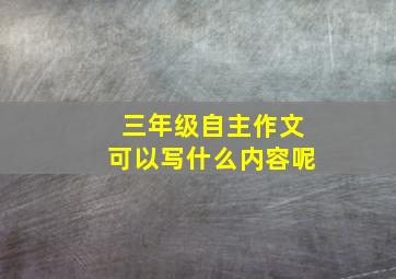 三年级自主作文可以写什么内容呢