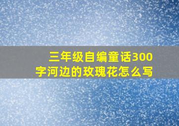 三年级自编童话300字河边的玫瑰花怎么写