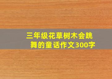 三年级花草树木会跳舞的童话作文300字