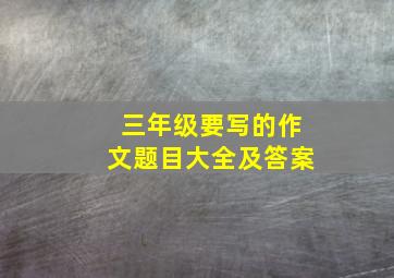 三年级要写的作文题目大全及答案