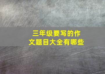 三年级要写的作文题目大全有哪些