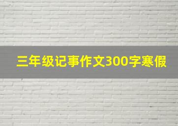 三年级记事作文300字寒假