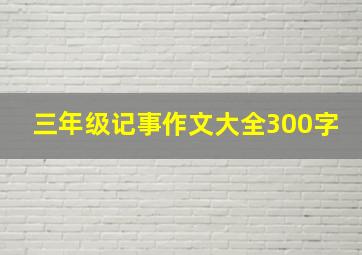 三年级记事作文大全300字