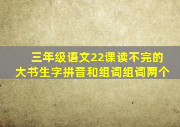 三年级语文22课读不完的大书生字拼音和组词组词两个