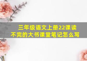 三年级语文上册22课读不完的大书课堂笔记怎么写