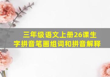 三年级语文上册26课生字拼音笔画组词和拼音解释