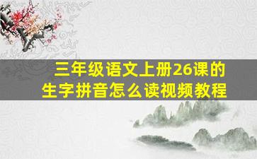 三年级语文上册26课的生字拼音怎么读视频教程