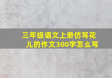 三年级语文上册仿写花儿的作文300字怎么写