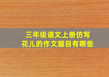 三年级语文上册仿写花儿的作文题目有哪些