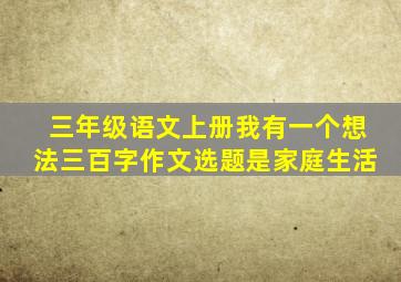 三年级语文上册我有一个想法三百字作文选题是家庭生活