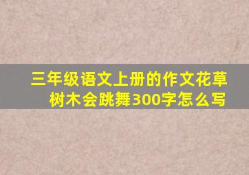 三年级语文上册的作文花草树木会跳舞300字怎么写