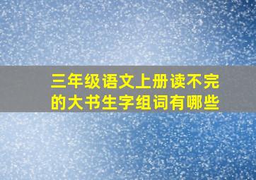 三年级语文上册读不完的大书生字组词有哪些